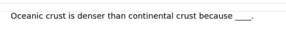 Oceanic crust is denser than continental crust because ____.