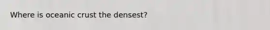 Where is oceanic crust the densest?