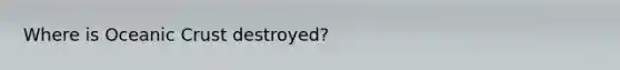 Where is <a href='https://www.questionai.com/knowledge/kPVS0KdHos-oceanic-crust' class='anchor-knowledge'>oceanic crust</a> destroyed?