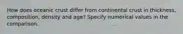 How does oceanic crust differ from continental crust in thickness, composition, density and age? Specify numerical values in the comparison.
