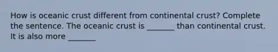 How is oceanic crust different from continental crust? Complete the sentence. The oceanic crust is _______ than continental crust. It is also more _______