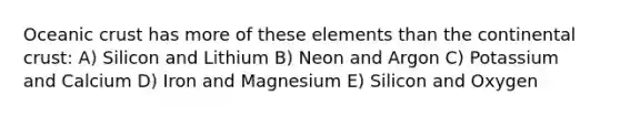 Oceanic crust has more of these elements than the continental crust: A) Silicon and Lithium B) Neon and Argon C) Potassium and Calcium D) Iron and Magnesium E) Silicon and Oxygen