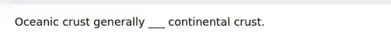 Oceanic crust generally ___ continental crust.