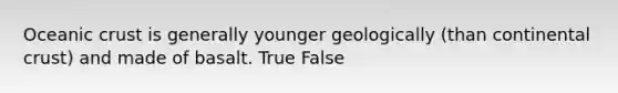 Oceanic crust is generally younger geologically (than continental crust) and made of basalt. True False