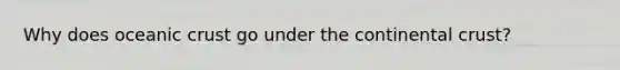 Why does oceanic crust go under the continental crust?