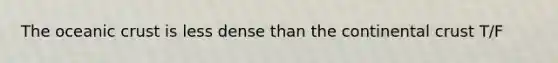 The oceanic crust is less dense than the continental crust T/F