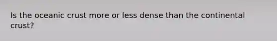 Is the oceanic crust more or less dense than the continental crust?