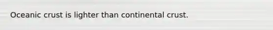 Oceanic crust is lighter than continental crust.