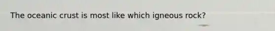 The oceanic crust is most like which igneous rock?