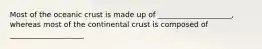 Most of the oceanic crust is made up of ____________________, whereas most of the continental crust is composed of ____________________