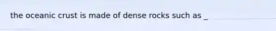 the oceanic crust is made of dense rocks such as _