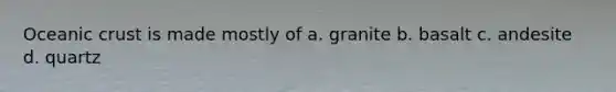 Oceanic crust is made mostly of a. granite b. basalt c. andesite d. quartz