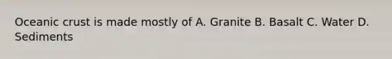 Oceanic crust is made mostly of A. Granite B. Basalt C. Water D. Sediments