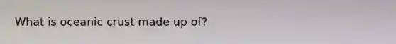 What is <a href='https://www.questionai.com/knowledge/kPVS0KdHos-oceanic-crust' class='anchor-knowledge'>oceanic crust</a> made up of?