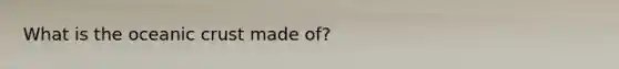 What is the oceanic crust made of?
