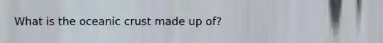 What is the <a href='https://www.questionai.com/knowledge/kPVS0KdHos-oceanic-crust' class='anchor-knowledge'>oceanic crust</a> made up of?