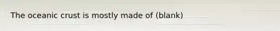 The <a href='https://www.questionai.com/knowledge/kPVS0KdHos-oceanic-crust' class='anchor-knowledge'>oceanic crust</a> is mostly made of (blank)