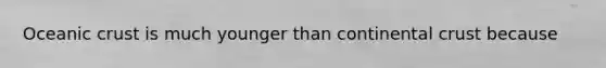 <a href='https://www.questionai.com/knowledge/kPVS0KdHos-oceanic-crust' class='anchor-knowledge'>oceanic crust</a> is much younger than continental crust because