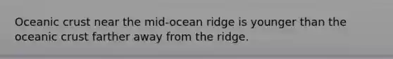 Oceanic crust near the mid-ocean ridge is younger than the oceanic crust farther away from the ridge.