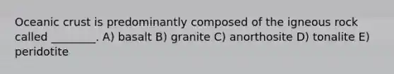 Oceanic crust is predominantly composed of the igneous rock called ________. A) basalt B) granite C) anorthosite D) tonalite E) peridotite