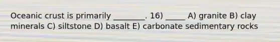 Oceanic crust is primarily ________. 16) _____ A) granite B) clay minerals C) siltstone D) basalt E) carbonate sedimentary rocks