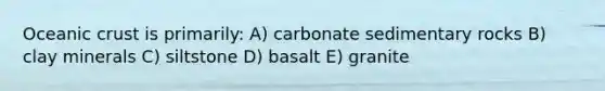 Oceanic crust is primarily: A) carbonate sedimentary rocks B) clay minerals C) siltstone D) basalt E) granite