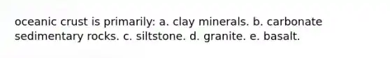 <a href='https://www.questionai.com/knowledge/kPVS0KdHos-oceanic-crust' class='anchor-knowledge'>oceanic crust</a> is primarily: a. clay minerals. b. carbonate sedimentary rocks. c. siltstone. d. granite. e. basalt.