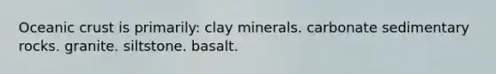 Oceanic crust is primarily: clay minerals. carbonate sedimentary rocks. granite. siltstone. basalt.