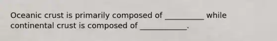 Oceanic crust is primarily composed of __________ while continental crust is composed of ____________.