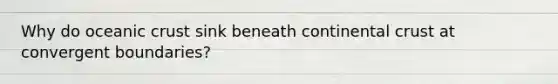 Why do oceanic crust sink beneath continental crust at convergent boundaries?