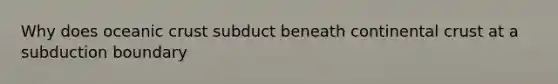 Why does oceanic crust subduct beneath continental crust at a subduction boundary