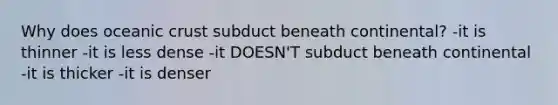 Why does <a href='https://www.questionai.com/knowledge/kPVS0KdHos-oceanic-crust' class='anchor-knowledge'>oceanic crust</a> subduct beneath continental? -it is thinner -it is less dense -it DOESN'T subduct beneath continental -it is thicker -it is denser