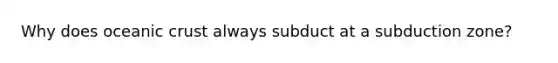 Why does <a href='https://www.questionai.com/knowledge/kPVS0KdHos-oceanic-crust' class='anchor-knowledge'>oceanic crust</a> always subduct at a subduction zone?