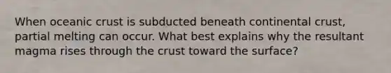 When oceanic crust is subducted beneath continental crust, partial melting can occur. What best explains why the resultant magma rises through the crust toward the surface?
