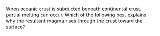 When oceanic crust is subducted beneath continental crust, partial melting can occur. Which of the following best explains why the resultant magma rises through the crust toward the surface?