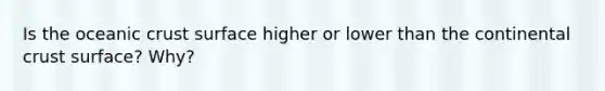 Is the oceanic crust surface higher or lower than the continental crust surface? Why?