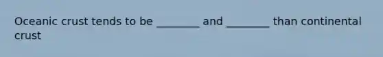 Oceanic crust tends to be ________ and ________ than continental crust