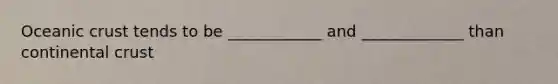 Oceanic crust tends to be ____________ and _____________ than continental crust