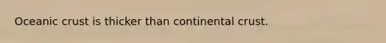 Oceanic crust is thicker than continental crust.