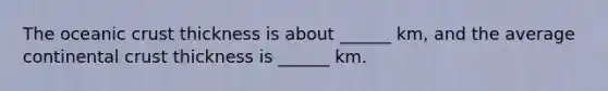 The oceanic crust thickness is about ______ km, and the average continental crust thickness is ______ km.