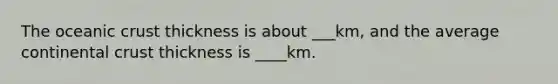 The oceanic crust thickness is about ___km, and the average continental crust thickness is ____km.