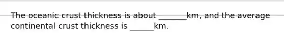 The oceanic crust thickness is about _______km, and the average continental crust thickness is ______km.