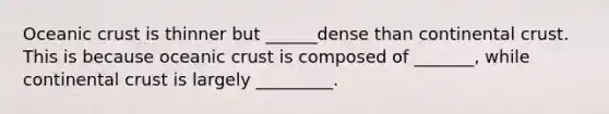 Oceanic crust is thinner but ______dense than continental crust. This is because oceanic crust is composed of _______, while continental crust is largely _________.