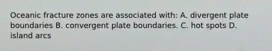 Oceanic fracture zones are associated with: A. divergent plate boundaries B. convergent plate boundaries. C. hot spots D. island arcs