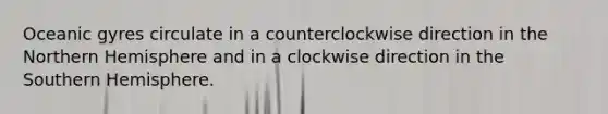 Oceanic gyres circulate in a counterclockwise direction in the Northern Hemisphere and in a clockwise direction in the Southern Hemisphere.