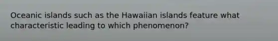 Oceanic islands such as the Hawaiian islands feature what characteristic leading to which phenomenon?