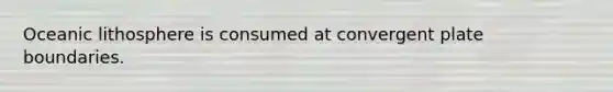 Oceanic lithosphere is consumed at convergent plate boundaries.