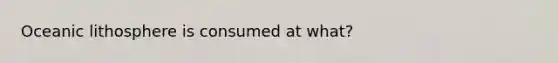 Oceanic lithosphere is consumed at what?