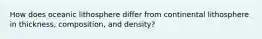 How does oceanic lithosphere differ from continental lithosphere in thickness, composition, and density?
