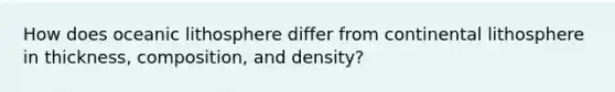 How does oceanic lithosphere differ from continental lithosphere in thickness, composition, and density?